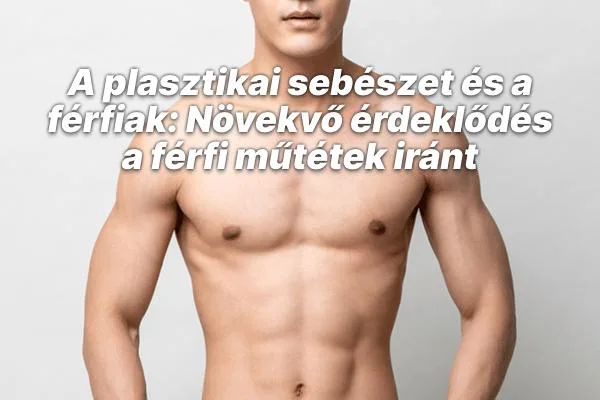 A plasztikai sebészet és a férfiak: Növekvő érdeklődés a férfi műtétek iránt